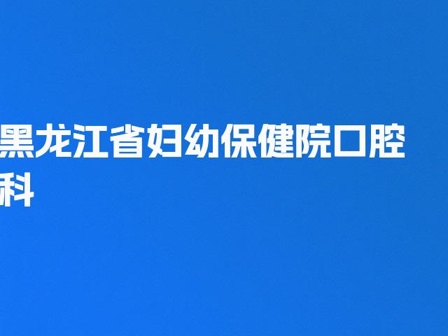 黑龙江省妇幼保健院口腔科简介