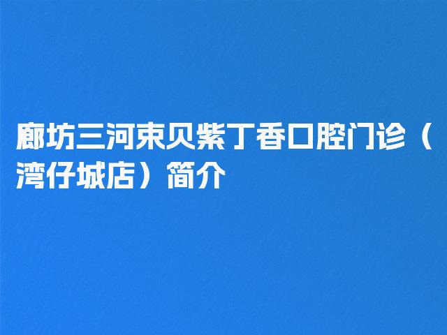 廊坊三河束贝紫丁香口腔门诊（湾仔城店）简介
