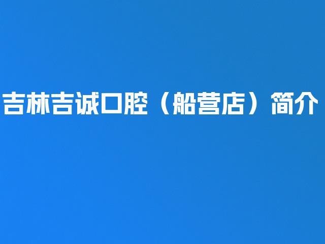 吉林吉诚口腔（船营店）简介