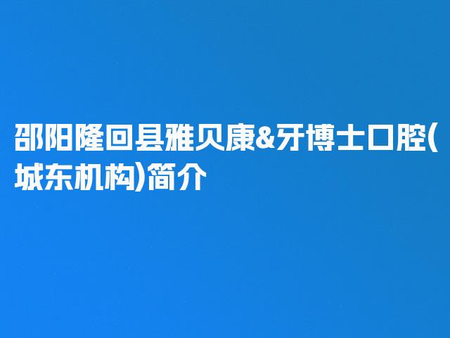 邵阳隆回县雅贝康&牙博士口腔(城东机构)简介