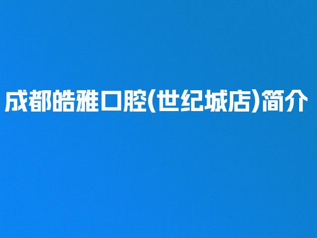 成都皓雅口腔(世纪城店)简介
