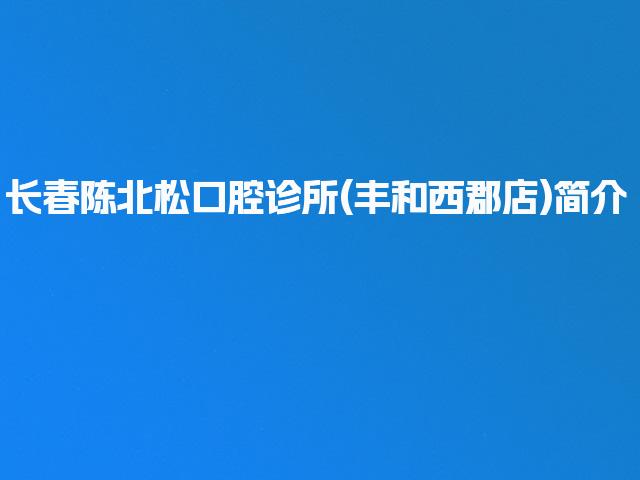 长春陈北松口腔诊所(丰和西郡店)简介