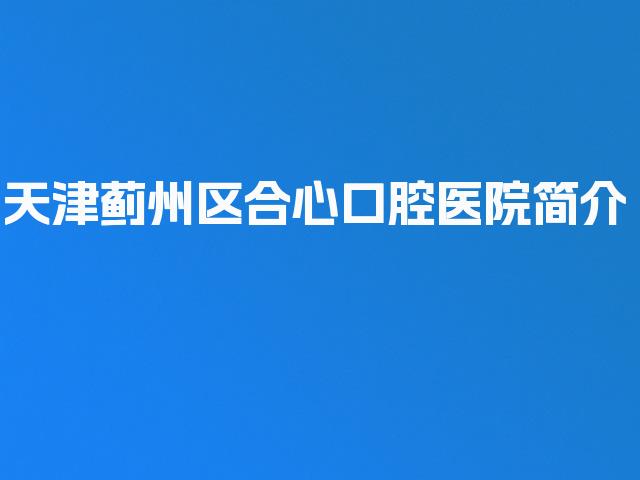 天津蓟州区合心口腔医院简介