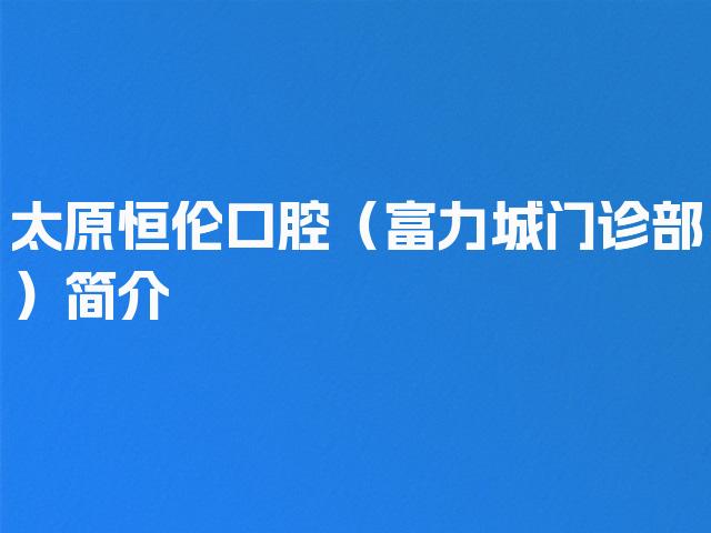 太原恒伦口腔（富力城门诊部）简介