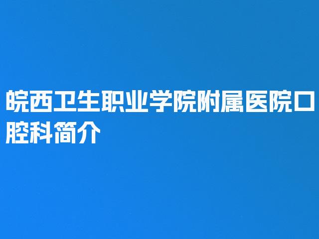 皖西卫生职业学院附属医院口腔科简介