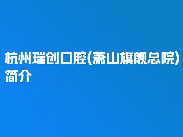 杭州瑞创口腔(萧山旗舰总院)简介