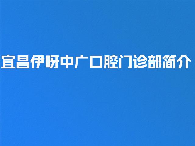 宜昌伊呀中广口腔门诊部简介