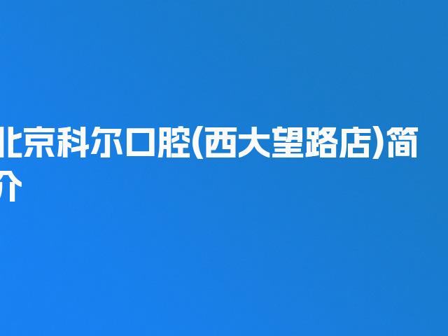 北京科尔口腔(西大望路店)简介