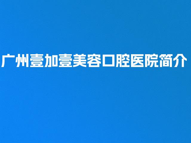 广州壹加壹美容口腔医院简介