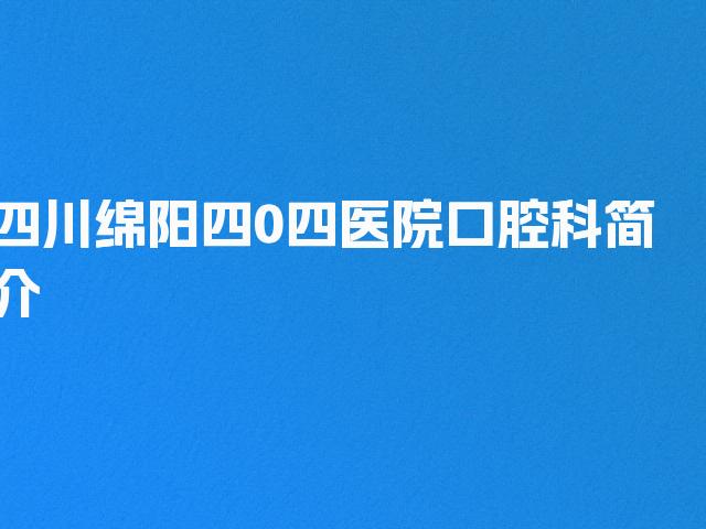 四川绵阳四0四医院口腔科简介