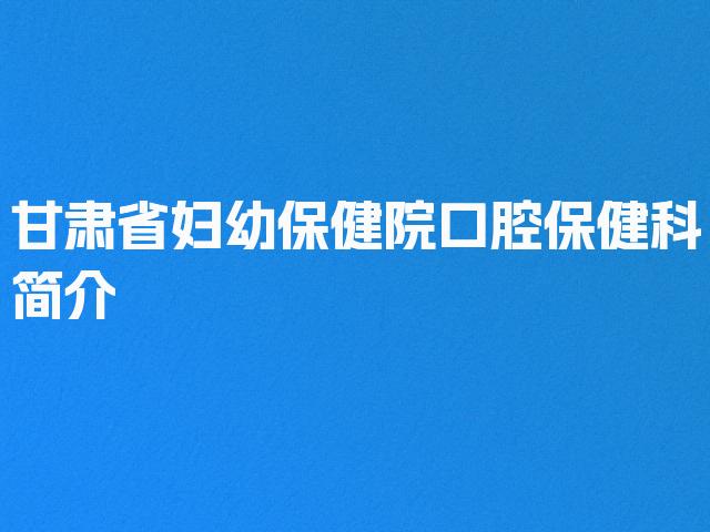 甘肃省妇幼保健院口腔保健科简介