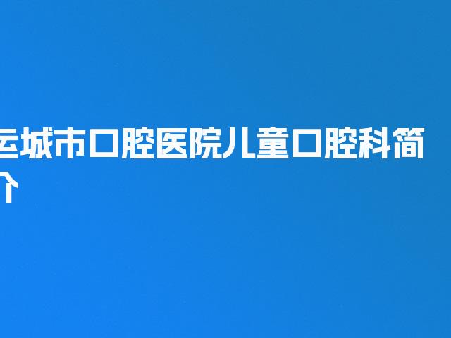 运城市口腔医院儿童口腔科简介