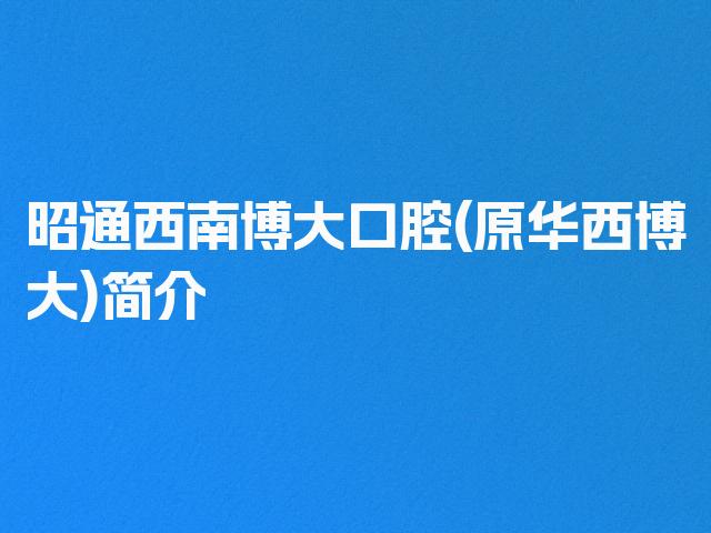昭通西南博大口腔(原华西博大)简介