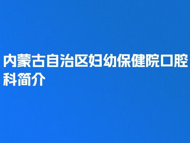 内蒙古自治区妇幼保健院口腔科简介