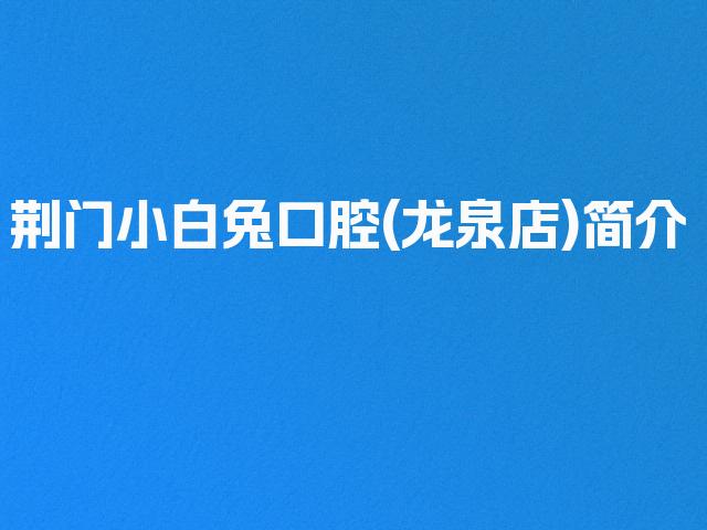 荆门小白兔口腔(龙泉店)简介