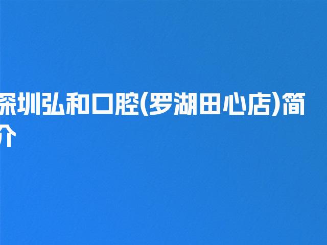 深圳弘和口腔(罗湖田心店)简介