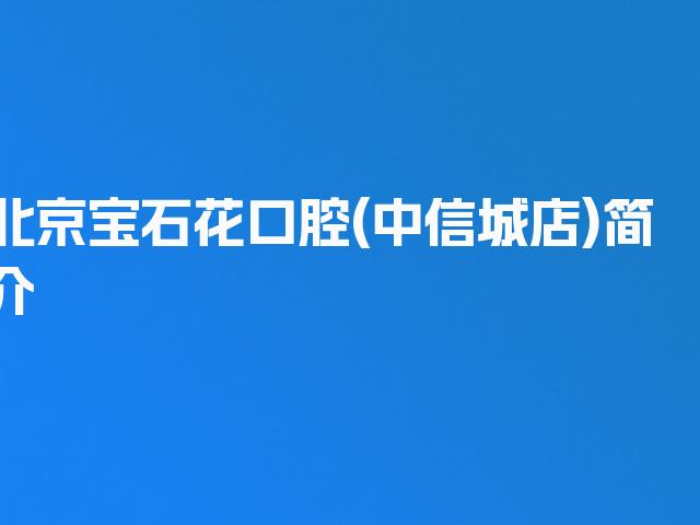 北京宝石花口腔(中信城店)简介
