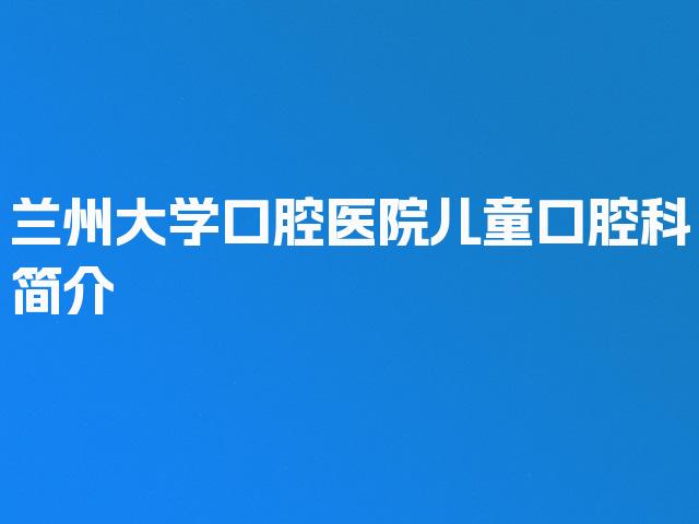 兰州大学口腔医院儿童口腔科简介
