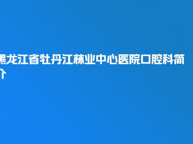 黑龙江省牡丹江林业中心医院口腔科简介