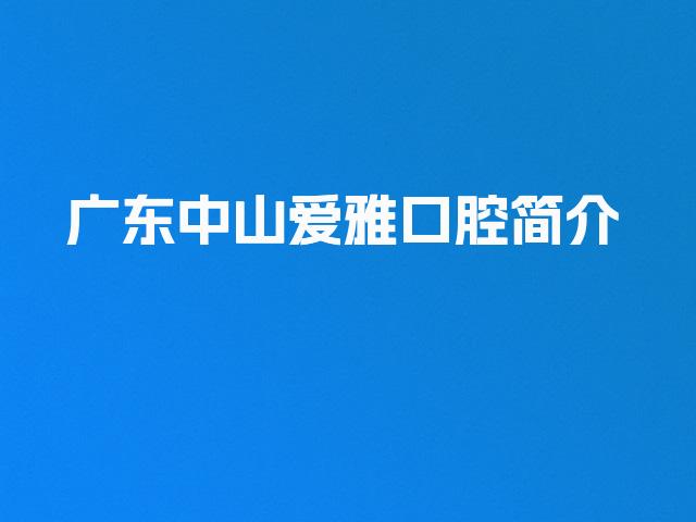 广东中山爱雅口腔简介