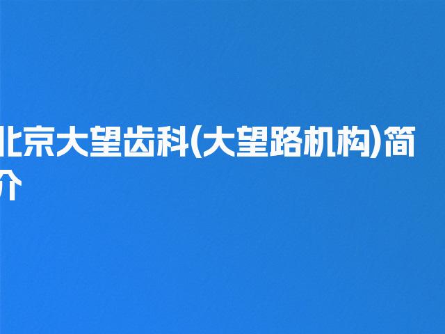 北京大望齿科(大望路机构)简介