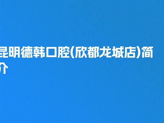 昆明德韩口腔(欣都龙城店)简介