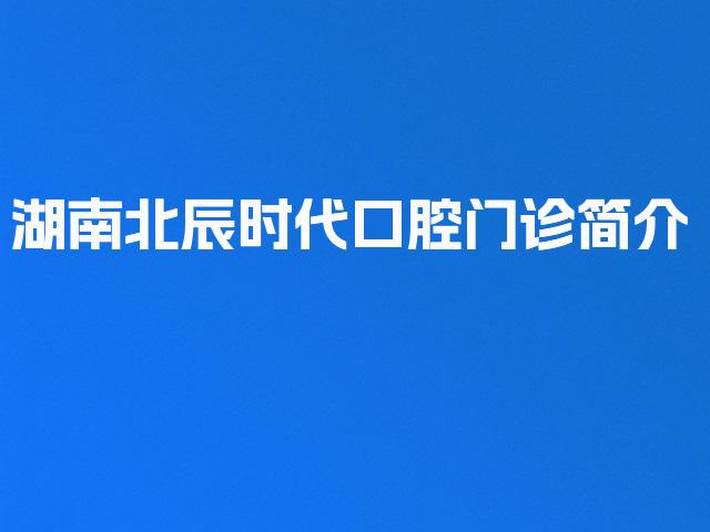 湖南北辰时代口腔门诊简介