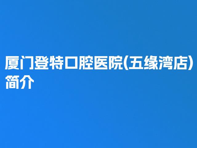厦门登特口腔医院(五缘湾店)简介