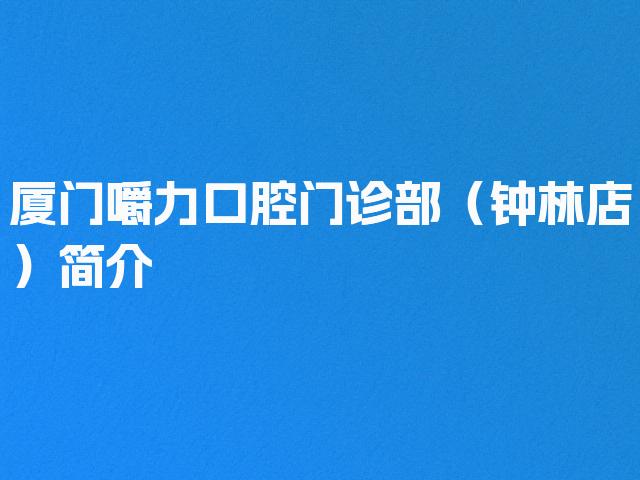 厦门嚼力口腔门诊部（钟林店）简介