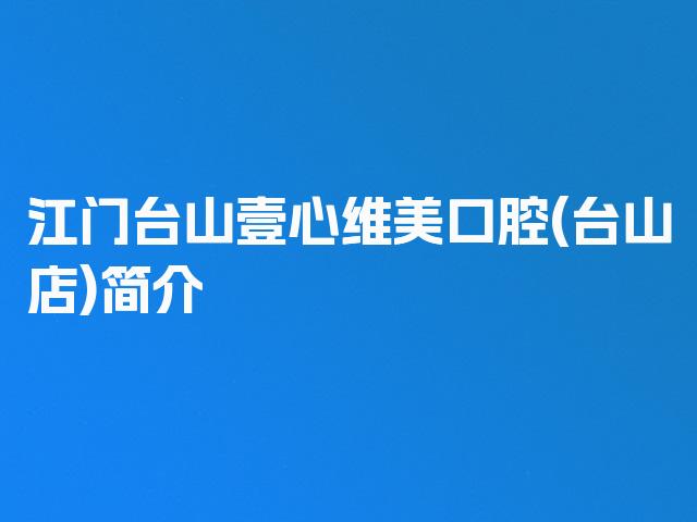 江门台山壹心维美口腔(台山店)简介