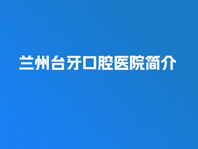兰州台牙口腔医院简介