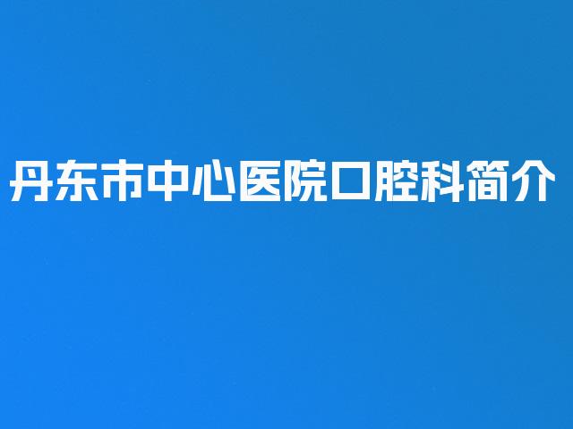 丹东市中心医院口腔科简介