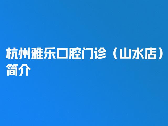 杭州雅乐口腔门诊（山水店）简介