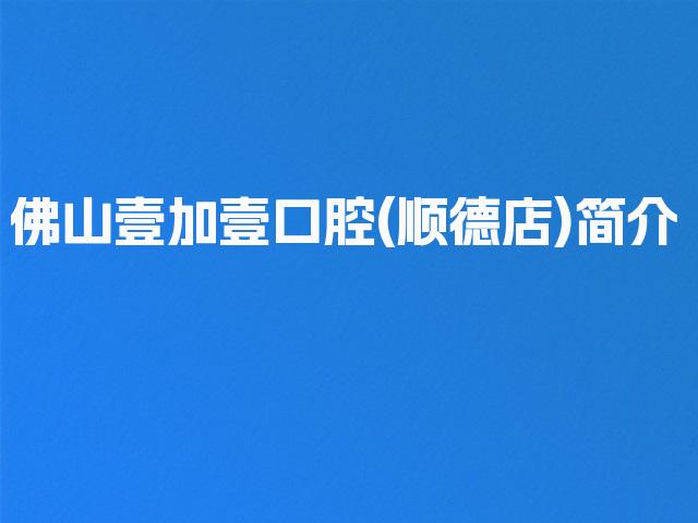 佛山壹加壹口腔(顺德店)简介