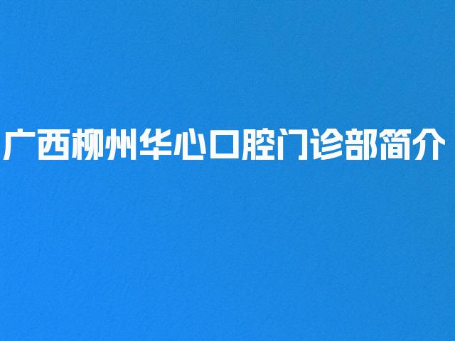 广西柳州华心口腔门诊部简介