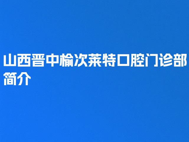 山西晋中榆次莱特口腔门诊部简介
