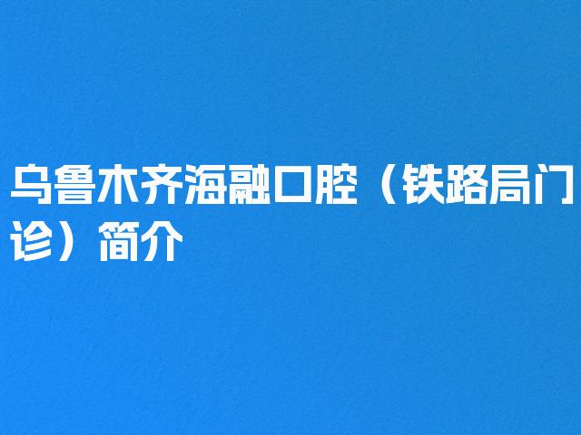 乌鲁木齐海融口腔（铁路局门诊）简介