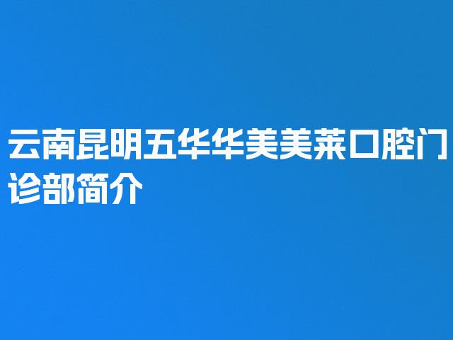 云南昆明五华华美美莱口腔门诊部简介
