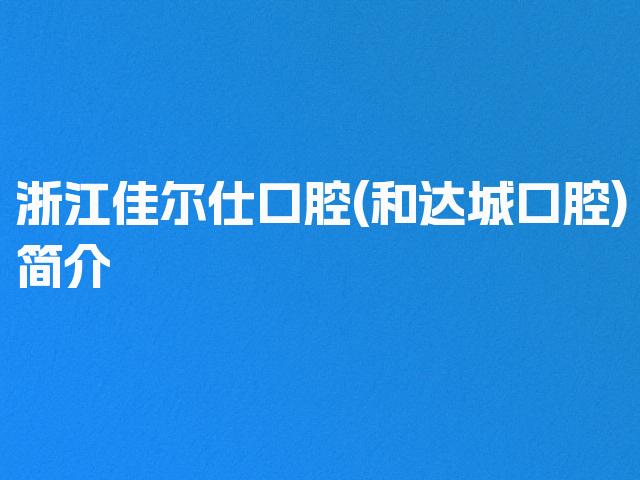 浙江佳尔仕口腔(和达城口腔)简介