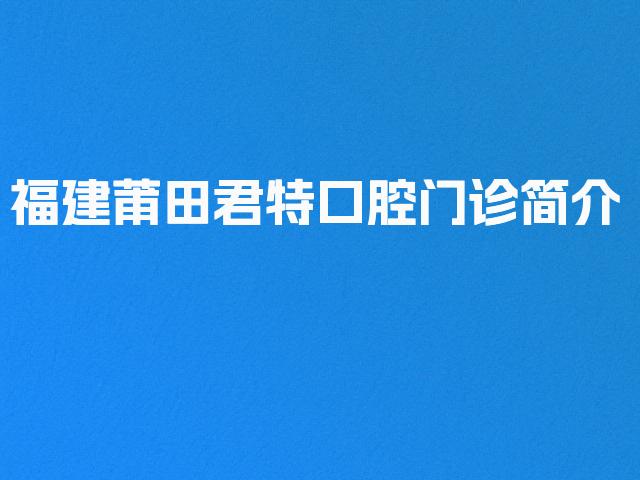 福建莆田君特口腔门诊简介