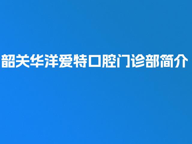 韶关华洋爱特口腔门诊部简介