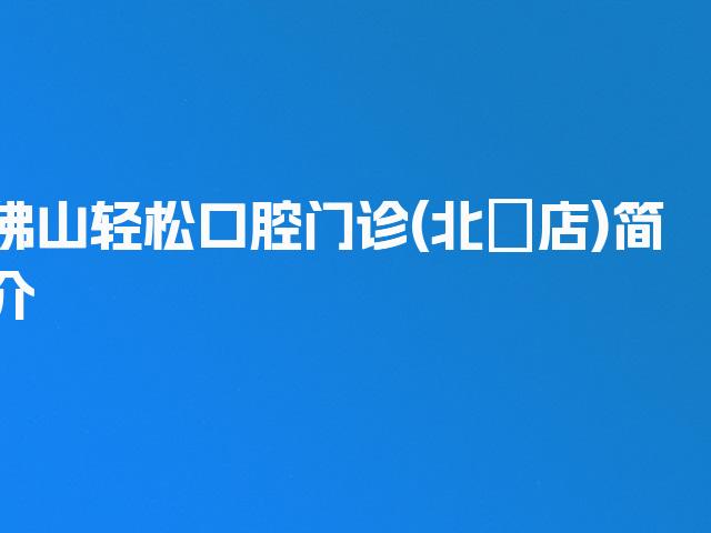 佛山轻松口腔门诊(北滘店)简介