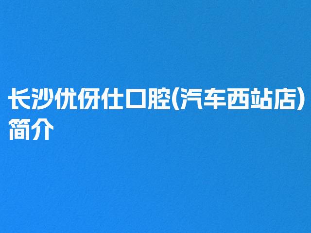 长沙优伢仕口腔(汽车西站店)简介