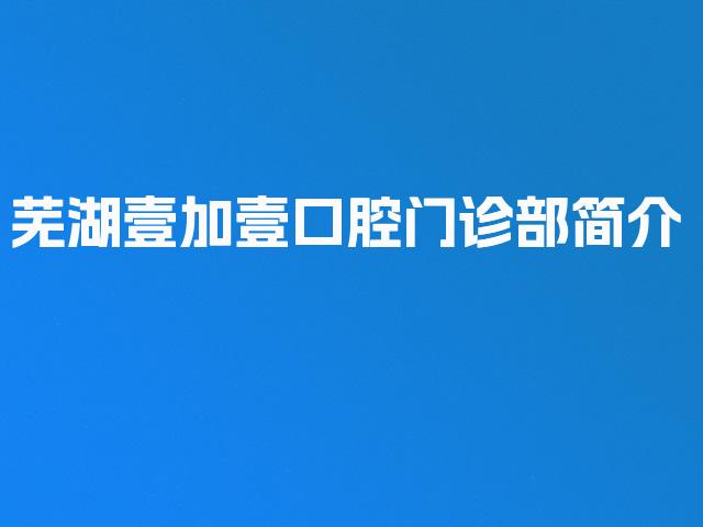 芜湖壹加壹口腔门诊部简介