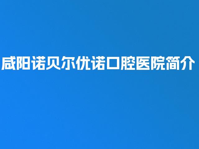 咸阳诺贝尔优诺口腔医院简介