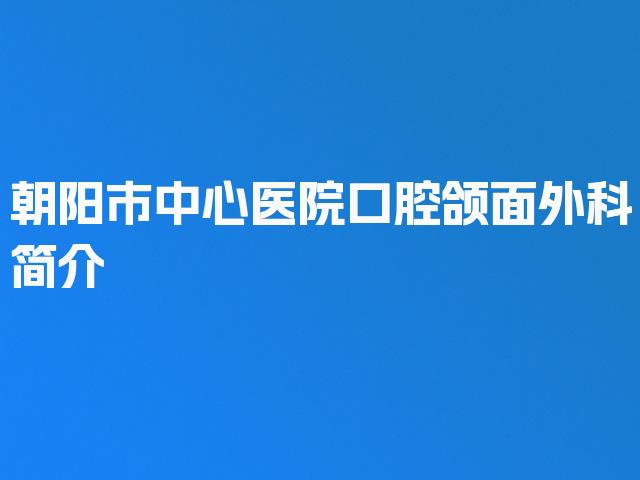 朝阳市中心医院口腔颌面外科简介
