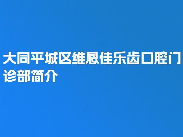 大同平城区维恩佳乐齿口腔门诊部简介