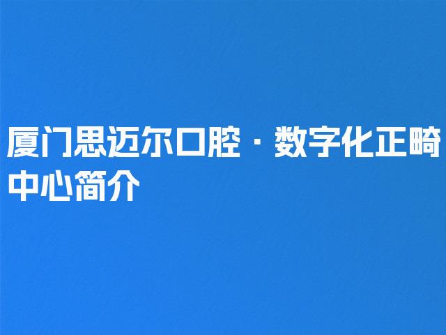 厦门思迈尔口腔·数字化正畸中心简介