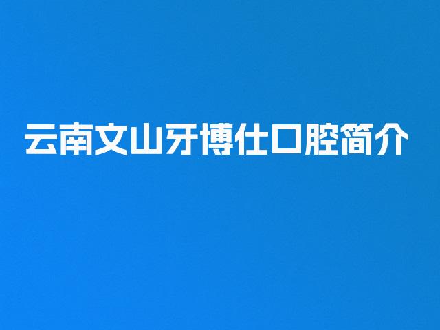 云南文山牙博仕口腔简介