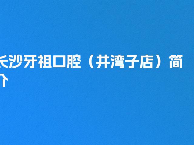 长沙牙祖口腔（井湾子店）简介